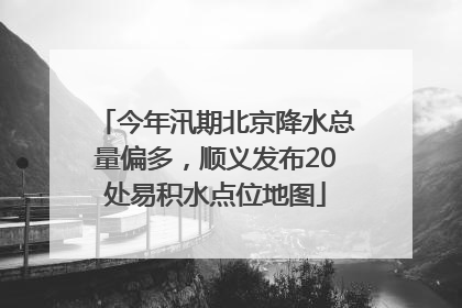 今年汛期北京降水总量偏多，顺义发布20处易积水点位地图