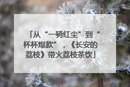 从“一骑红尘”到“杯杯爆款”，《长安的荔枝》带火荔枝茶饮