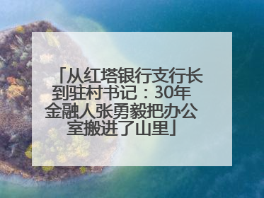 从红塔银行支行长到驻村书记：30年金融人张勇毅把办公室搬进了山里