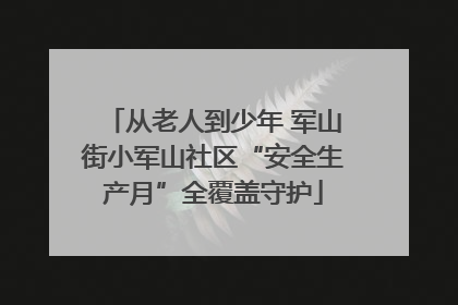 从老人到少年 军山街小军山社区“安全生产月”全覆盖守护