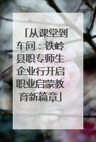 从课堂到车间：铁岭县职专师生企业行开启职业启蒙教育新篇章