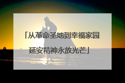 从革命圣地到幸福家园 延安精神永放光芒