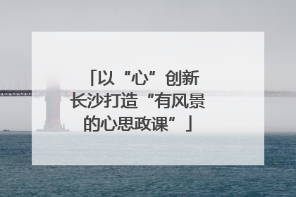 以“心”创新 长沙打造“有风景的心思政课”