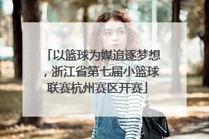 以篮球为媒追逐梦想，浙江省第七届小篮球联赛杭州赛区开赛