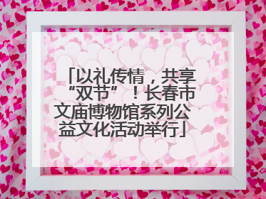 以礼传情，共享“双节”！长春市文庙博物馆系列公益文化活动举行