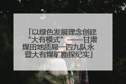 以绿色发展理念创建“大有模式”——甘肃煤田地质局一四九队永登大有煤矿勘探纪实