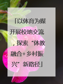 以体育为媒开展校地交流，探索“体教融合+乡村振兴”新路径