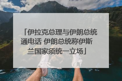 伊拉克总理与伊朗总统通电话 伊朗总统称伊斯兰国家须统一立场
