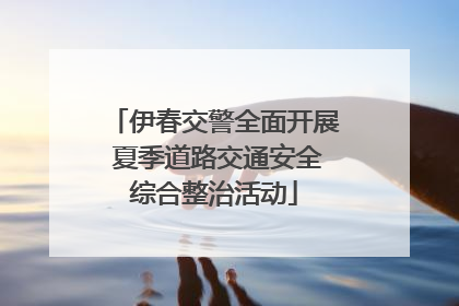 伊春交警全面开展 夏季道路交通安全综合整治活动