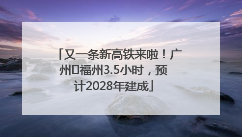 又一条新高铁来啦！广州⇌福州3.5小时，预计2028年建成