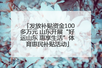 发放补贴资金100多万元 山东开展“好运山东 惠享生活”体育惠民补贴活动