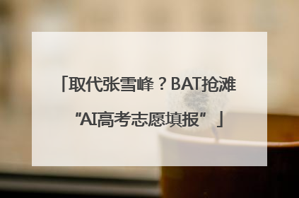 取代张雪峰？BAT抢滩“AI高考志愿填报”