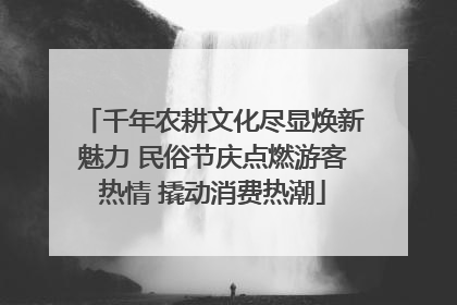 千年农耕文化尽显焕新魅力 民俗节庆点燃游客热情 撬动消费热潮