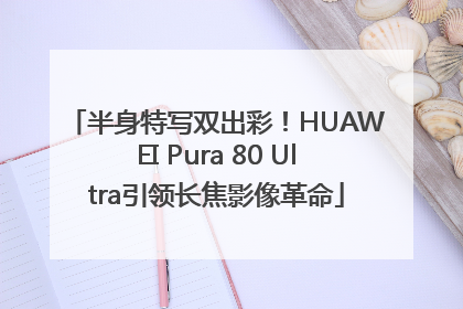 半身特写双出彩！HUAWEI Pura 80 Ultra引领长焦影像革命