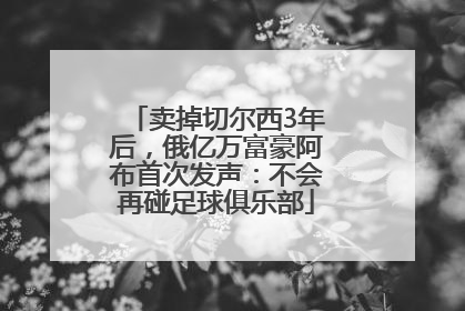 卖掉切尔西3年后，俄亿万富豪阿布首次发声：不会再碰足球俱乐部