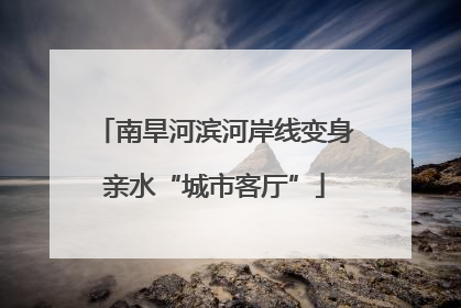 南旱河滨河岸线变身亲水“城市客厅”