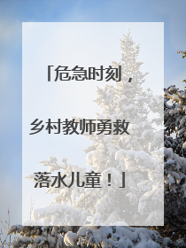 危急时刻，乡村教师勇救落水儿童！
