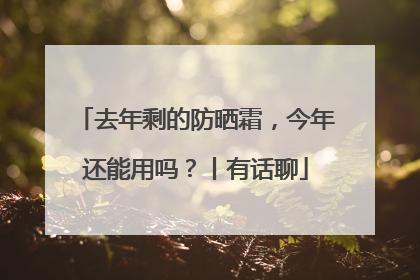 去年剩的防晒霜，今年还能用吗？丨有话聊