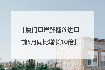 厦门口岸鲜榴莲进口 前5月同比增长10倍