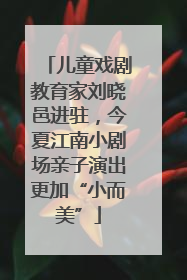 儿童戏剧教育家刘晓邑进驻，今夏江南小剧场亲子演出更加“小而美”