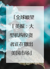 全球瞭望丨英媒：大型机构投资者正在撤出美国市场