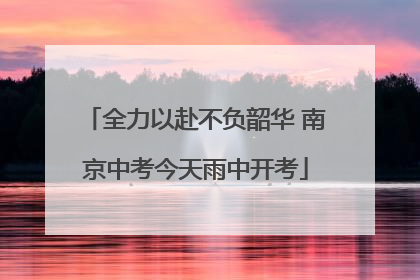 全力以赴不负韶华 南京中考今天雨中开考