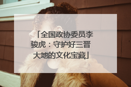 全国政协委员李骏虎：守护好三晋大地的文化宝藏