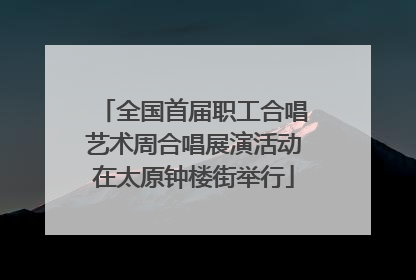 全国首届职工合唱艺术周合唱展演活动在太原钟楼街举行
