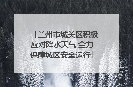 兰州市城关区积极应对降水天气 全力保障城区安全运行