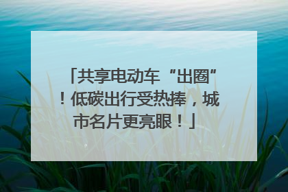 共享电动车“出圈”！低碳出行受热捧，城市名片更亮眼！