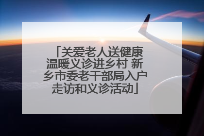 关爱老人送健康 温暖义诊进乡村 新乡市委老干部局入户走访和义诊活动