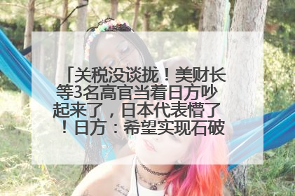 关税没谈拢！美财长等3名高官当着日方吵起来了，日本代表懵了！日方：希望实现石破茂与特朗普的会晤
