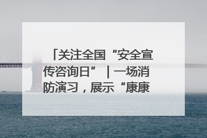 关注全国“安全宣传咨询日”｜一场消防演习，展示“康康”应急实力