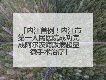 内江首例！内江市第一人民医院成功完成阿尔茨海默病超显微手术治疗