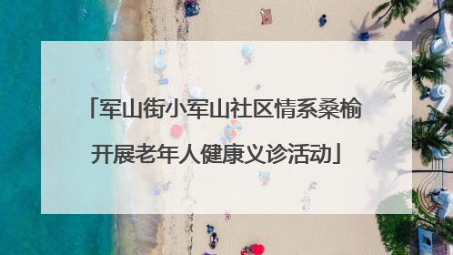 军山街小军山社区情系桑榆 开展老年人健康义诊活动