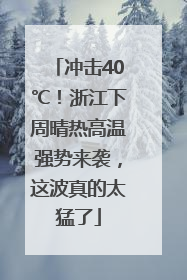 冲击40℃！浙江下周晴热高温强势来袭，这波真的太猛了