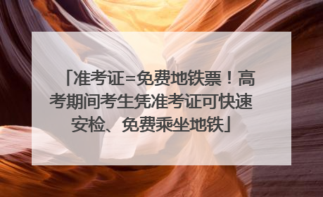 准考证=免费地铁票！高考期间考生凭准考证可快速安检、免费乘坐地铁