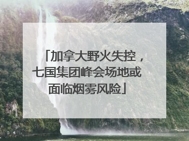 加拿大野火失控，七国集团峰会场地或面临烟雾风险