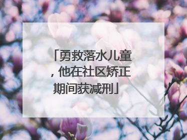 勇救落水儿童，他在社区矫正期间获减刑