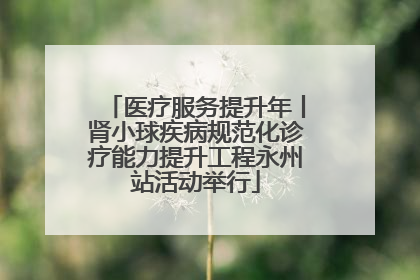 医疗服务提升年丨肾小球疾病规范化诊疗能力提升工程永州站活动举行