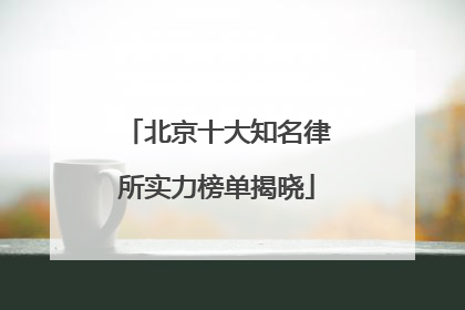 北京十大知名律所实力榜单揭晓