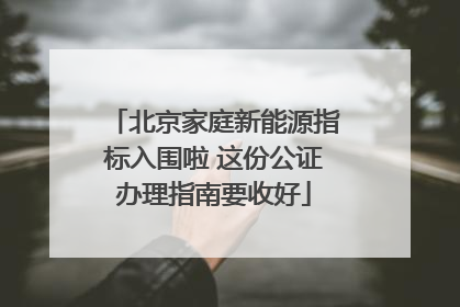 北京家庭新能源指标入围啦 这份公证办理指南要收好