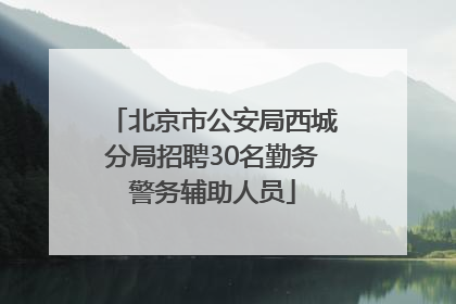 北京市公安局西城分局招聘30名勤务警务辅助人员