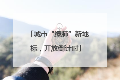 城市“绿肺”新地标，开放倒计时