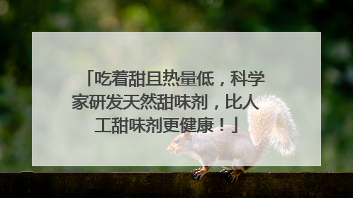吃着甜且热量低，科学家研发天然甜味剂，比人工甜味剂更健康！
