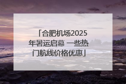 合肥机场2025年暑运启幕 一些热门航线价格优惠