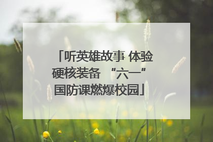 听英雄故事 体验硬核装备 “六一”国防课燃爆校园