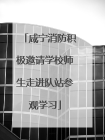 咸宁消防积极邀请学校师生走进队站参观学习