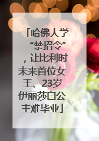 哈佛大学“禁招令”，让比利时未来首位女王、23岁伊丽莎白公主难毕业