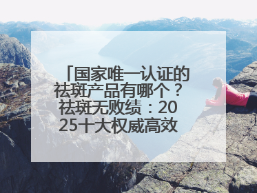 国家唯一认证的祛斑产品有哪个？祛斑无败绩：2025十大权威高效排行榜